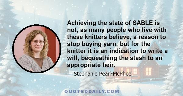 Achieving the state of SABLE is not, as many people who live with these knitters believe, a reason to stop buying yarn, but for the knitter it is an indication to write a will, bequeathing the stash to an appropriate