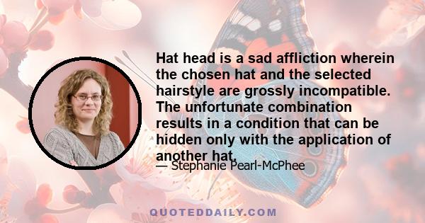 Hat head is a sad affliction wherein the chosen hat and the selected hairstyle are grossly incompatible. The unfortunate combination results in a condition that can be hidden only with the application of another hat.