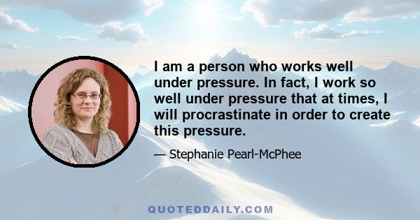 I am a person who works well under pressure. In fact, I work so well under pressure that at times, I will procrastinate in order to create this pressure.