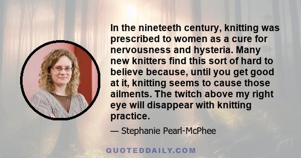 In the nineteeth century, knitting was prescribed to women as a cure for nervousness and hysteria. Many new knitters find this sort of hard to believe because, until you get good at it, knitting seems to cause those