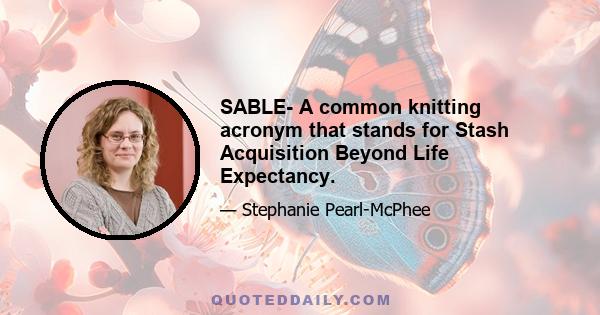 SABLE- A common knitting acronym that stands for Stash Acquisition Beyond Life Expectancy.