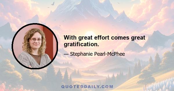 With great effort comes great gratification.