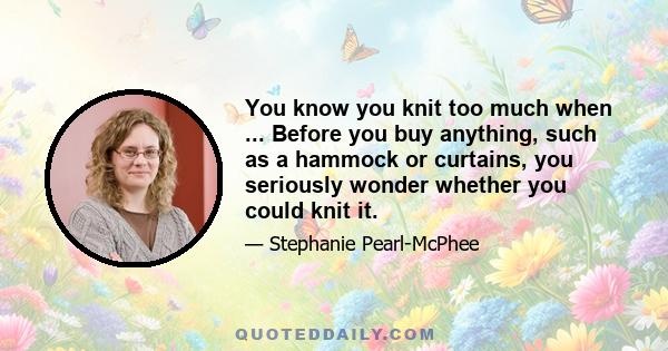 You know you knit too much when ... Before you buy anything, such as a hammock or curtains, you seriously wonder whether you could knit it.