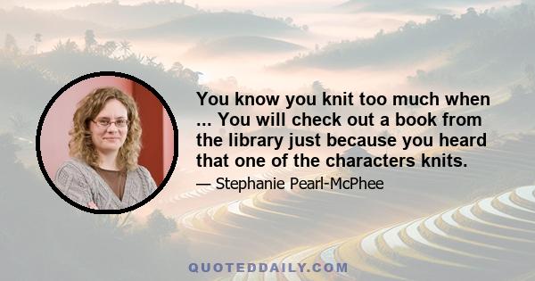 You know you knit too much when ... You will check out a book from the library just because you heard that one of the characters knits.