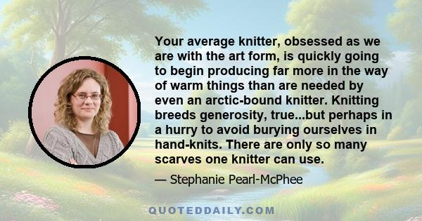 Your average knitter, obsessed as we are with the art form, is quickly going to begin producing far more in the way of warm things than are needed by even an arctic-bound knitter. Knitting breeds generosity, true...but