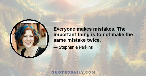 Everyone makes mistakes. The important thing is to not make the same mistake twice.