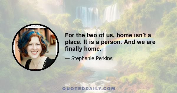 For the two of us, home isn't a place. It is a person. And we are finally home.