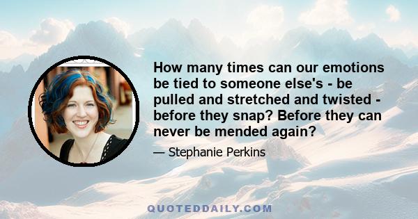 How many times can our emotions be tied to someone else's - be pulled and stretched and twisted - before they snap? Before they can never be mended again?