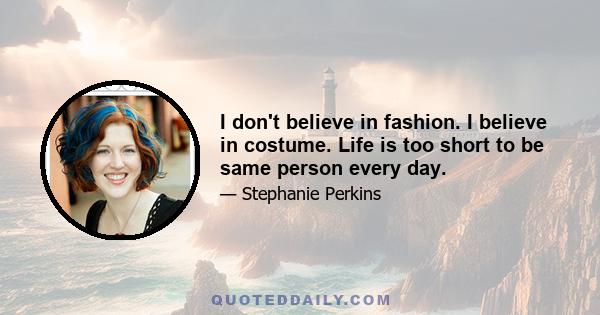 I don't believe in fashion. I believe in costume. Life is too short to be same person every day.