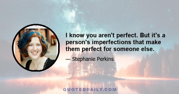 I know you aren't perfect. But it's a person's imperfections that make them perfect for someone else.