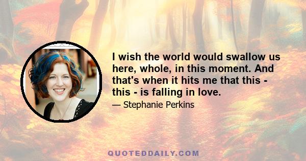 I wish the world would swallow us here, whole, in this moment. And that's when it hits me that this - this - is falling in love.