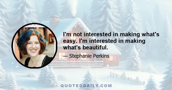 I'm not interested in making what's easy. I'm interested in making what's beautiful.