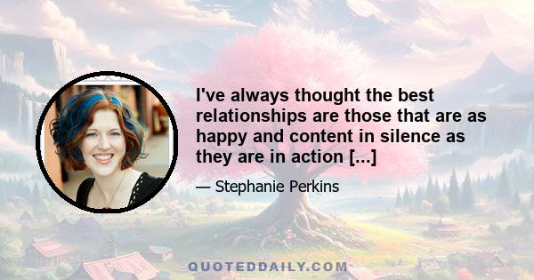 I've always thought the best relationships are those that are as happy and content in silence as they are in action [...]