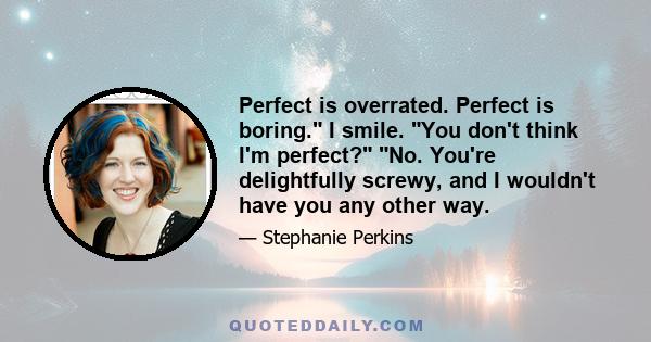 Perfect is overrated. Perfect is boring. I smile. You don't think I'm perfect? No. You're delightfully screwy, and I wouldn't have you any other way.