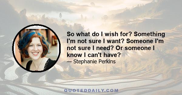 So what do I wish for? Something I'm not sure I want? Someone I'm not sure I need? Or someone I know I can't have?