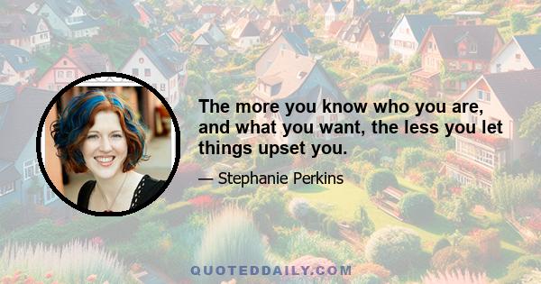 The more you know who you are, and what you want, the less you let things upset you.