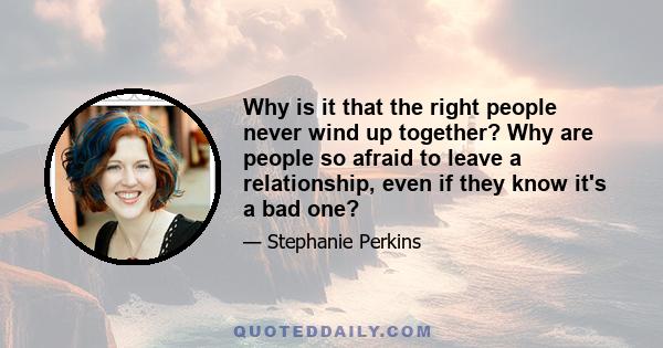 Why is it that the right people never wind up together? Why are people so afraid to leave a relationship, even if they know it's a bad one?