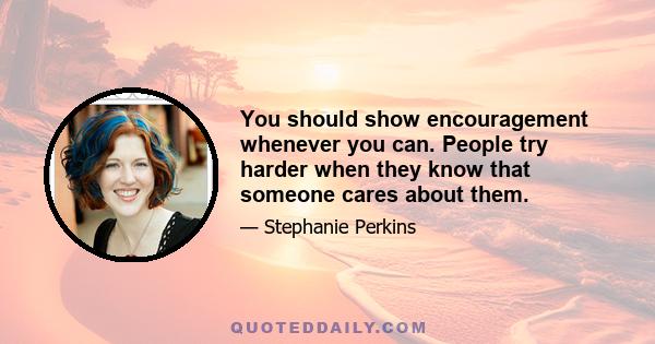 You should show encouragement whenever you can. People try harder when they know that someone cares about them.