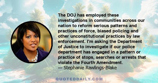 The DOJ has employed these investigations in communities across our nation to reform serious patterns and practices of force, biased policing and other unconstitutional practices by law enforcement. I'm asking the