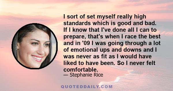 I sort of set myself really high standards which is good and bad. If I know that I've done all I can to prepare, that's when I race the best and in '09 I was going through a lot of emotional ups and downs and I was