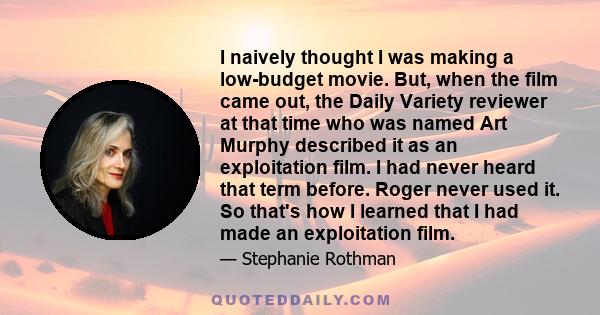 I naively thought I was making a low-budget movie. But, when the film came out, the Daily Variety reviewer at that time who was named Art Murphy described it as an exploitation film. I had never heard that term before.