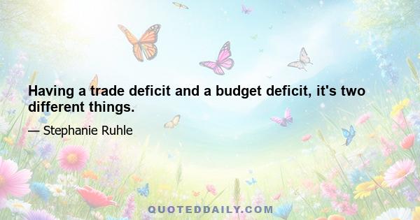 Having a trade deficit and a budget deficit, it's two different things.