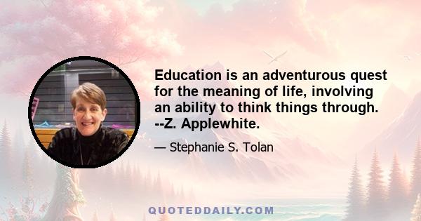 Education is an adventurous quest for the meaning of life, involving an ability to think things through. --Z. Applewhite.