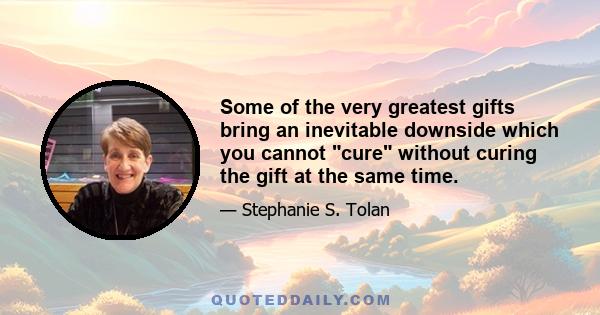 Some of the very greatest gifts bring an inevitable downside which you cannot cure without curing the gift at the same time.