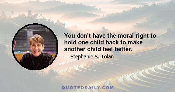 You don't have the moral right to hold one child back to make another child feel better.