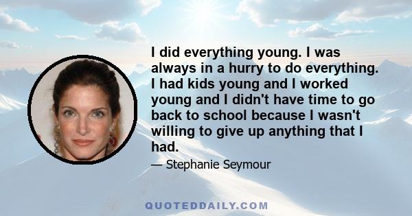 I did everything young. I was always in a hurry to do everything. I had kids young and I worked young and I didn't have time to go back to school because I wasn't willing to give up anything that I had.