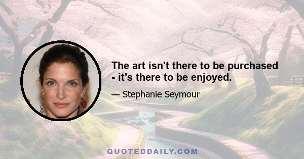 The art isn't there to be purchased - it's there to be enjoyed.