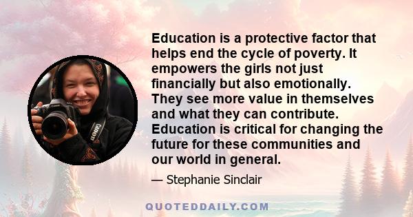 Education is a protective factor that helps end the cycle of poverty. It empowers the girls not just financially but also emotionally. They see more value in themselves and what they can contribute. Education is