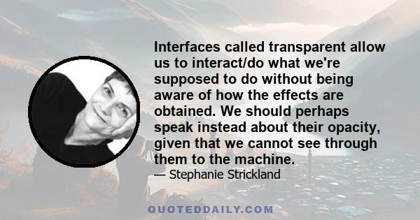 Interfaces called transparent allow us to interact/do what we're supposed to do without being aware of how the effects are obtained. We should perhaps speak instead about their opacity, given that we cannot see through