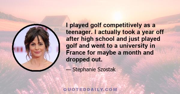 I played golf competitively as a teenager. I actually took a year off after high school and just played golf and went to a university in France for maybe a month and dropped out.