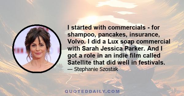 I started with commercials - for shampoo, pancakes, insurance, Volvo. I did a Lux soap commercial with Sarah Jessica Parker. And I got a role in an indie film called Satellite that did well in festivals.