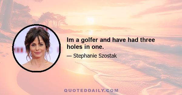 Im a golfer and have had three holes in one.