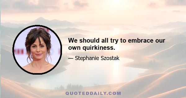 We should all try to embrace our own quirkiness.