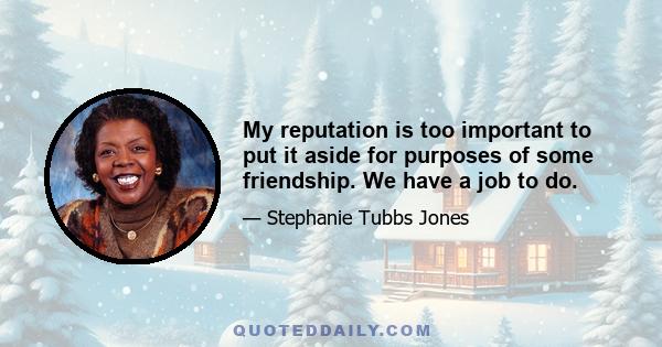 My reputation is too important to put it aside for purposes of some friendship. We have a job to do.