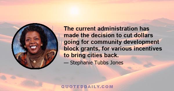 The current administration has made the decision to cut dollars going for community development block grants, for various incentives to bring cities back.