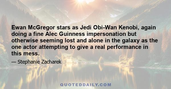 Ewan McGregor stars as Jedi Obi-Wan Kenobi, again doing a fine Alec Guinness impersonation but otherwise seeming lost and alone in the galaxy as the one actor attempting to give a real performance in this mess.