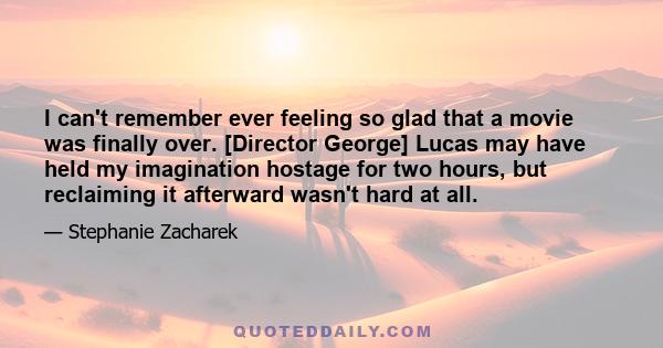 I can't remember ever feeling so glad that a movie was finally over. [Director George] Lucas may have held my imagination hostage for two hours, but reclaiming it afterward wasn't hard at all.