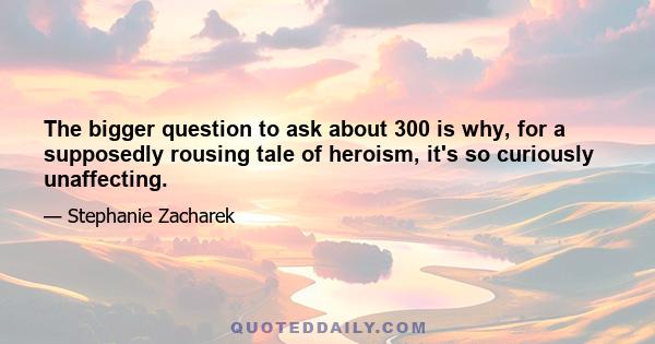 The bigger question to ask about 300 is why, for a supposedly rousing tale of heroism, it's so curiously unaffecting.