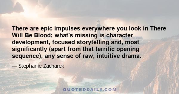 There are epic impulses everywhere you look in There Will Be Blood; what's missing is character development, focused storytelling and, most significantly (apart from that terrific opening sequence), any sense of raw,