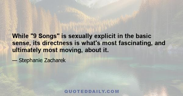 While 9 Songs is sexually explicit in the basic sense, its directness is what's most fascinating, and ultimately most moving, about it.