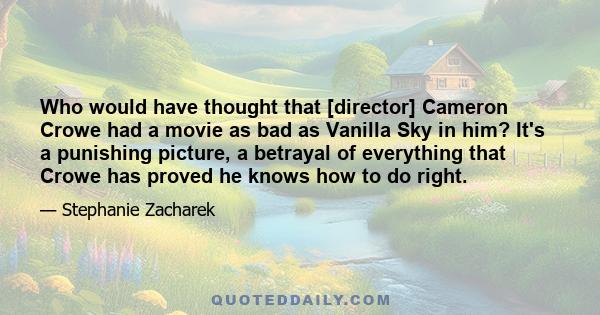 Who would have thought that [director] Cameron Crowe had a movie as bad as Vanilla Sky in him? It's a punishing picture, a betrayal of everything that Crowe has proved he knows how to do right.