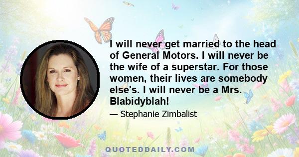 I will never get married to the head of General Motors. I will never be the wife of a superstar. For those women, their lives are somebody else's. I will never be a Mrs. Blabidyblah!