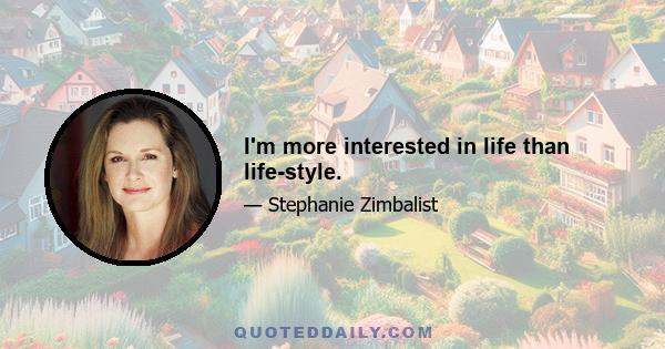 I'm more interested in life than life-style.