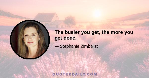 The busier you get, the more you get done.