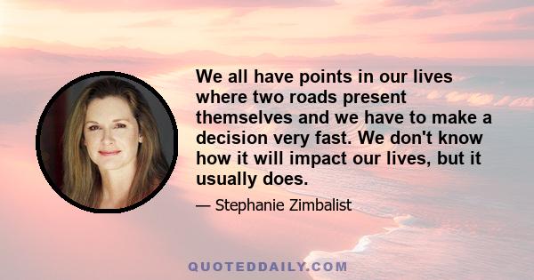 We all have points in our lives where two roads present themselves and we have to make a decision very fast. We don't know how it will impact our lives, but it usually does.