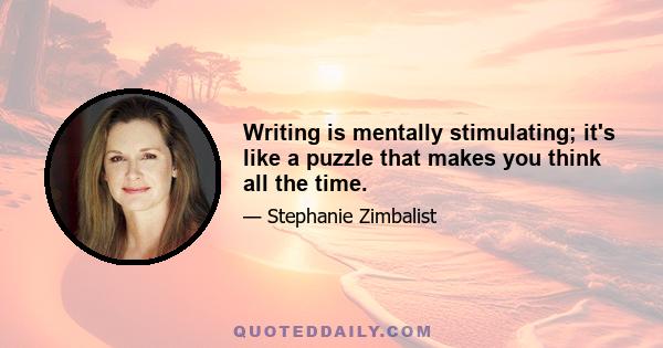 Writing is mentally stimulating; it's like a puzzle that makes you think all the time.